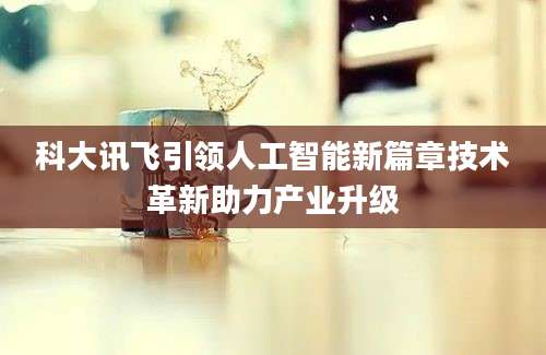 科大讯飞引领人工智能新篇章技术革新助力产业升级
