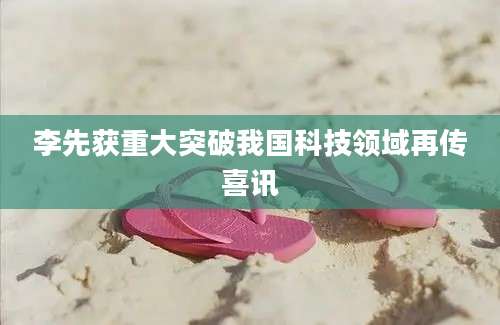 李先获重大突破我国科技领域再传喜讯
