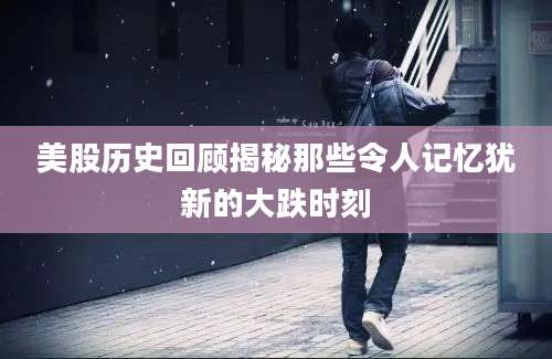 美股历史回顾揭秘那些令人记忆犹新的大跌时刻