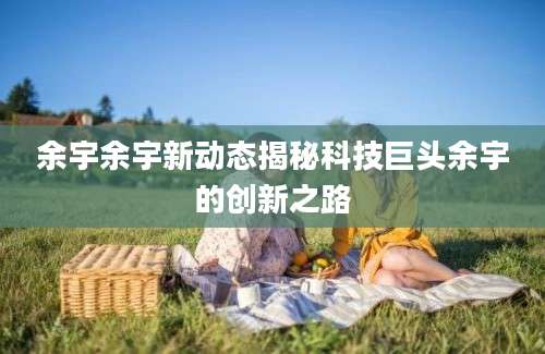 余宇余宇新动态揭秘科技巨头余宇的创新之路