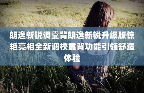 朗逸新锐调靠背朗逸新锐升级版惊艳亮相全新调校靠背功能引领舒适体验