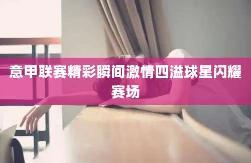 意甲联赛精彩瞬间激情四溢球星闪耀赛场