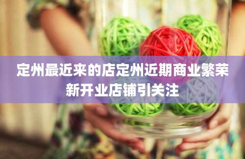 定州最近来的店定州近期商业繁荣新开业店铺引关注