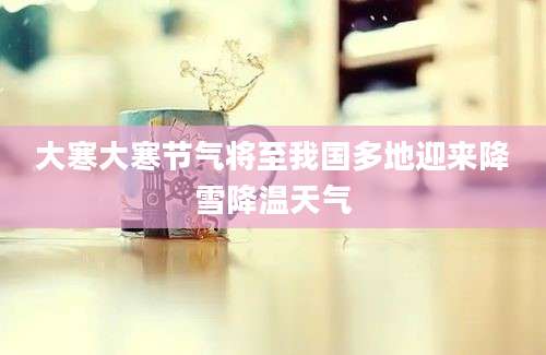 大寒大寒节气将至我国多地迎来降雪降温天气