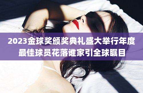 2023金球奖颁奖典礼盛大举行年度最佳球员花落谁家引全球瞩目