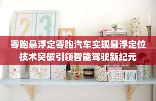 零跑悬浮定零跑汽车实现悬浮定位技术突破引领智能驾驶新纪元