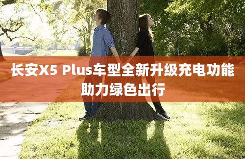 长安X5 Plus车型全新升级充电功能助力绿色出行