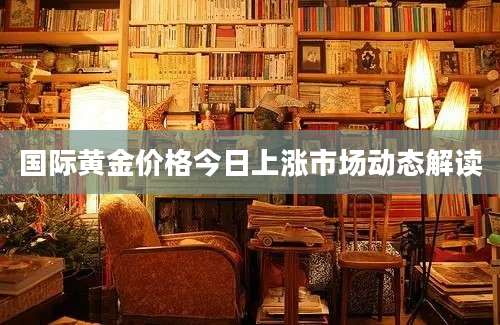 国际黄金价格今日上涨市场动态解读