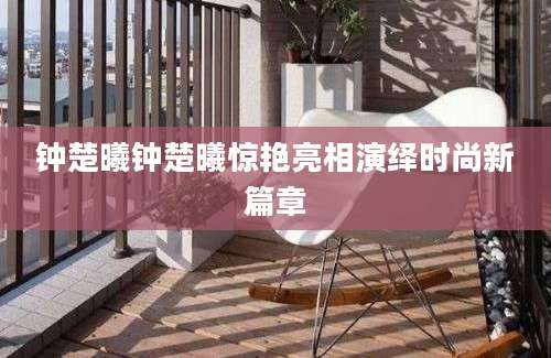 钟楚曦钟楚曦惊艳亮相演绎时尚新篇章