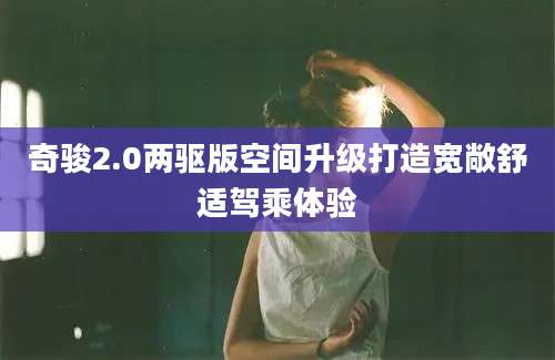 奇骏2.0两驱版空间升级打造宽敞舒适驾乘体验