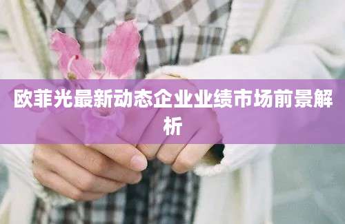 欧菲光最新动态企业业绩市场前景解析