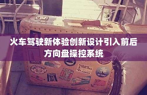 火车驾驶新体验创新设计引入前后方向盘操控系统