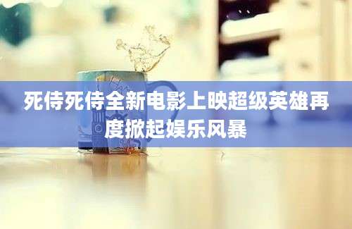 死侍死侍全新电影上映超级英雄再度掀起娱乐风暴