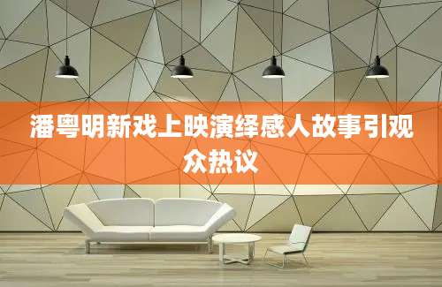 潘粤明新戏上映演绎感人故事引观众热议
