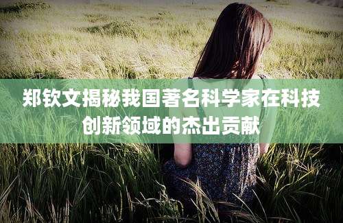 郑钦文揭秘我国著名科学家在科技创新领域的杰出贡献