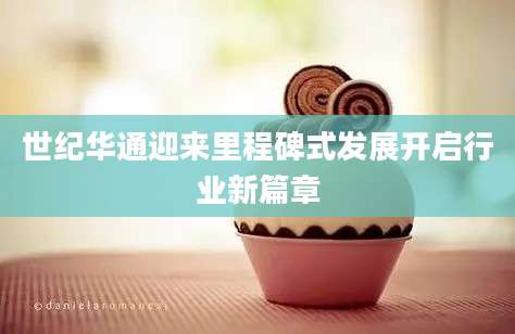 世纪华通迎来里程碑式发展开启行业新篇章