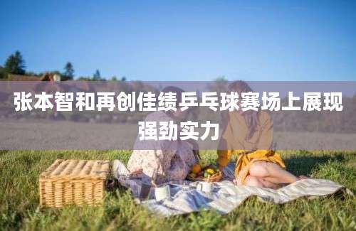 张本智和再创佳绩乒乓球赛场上展现强劲实力