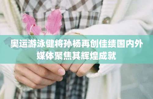 奥运游泳健将孙杨再创佳绩国内外媒体聚焦其辉煌成就