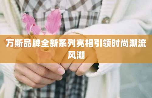 万斯品牌全新系列亮相引领时尚潮流风潮