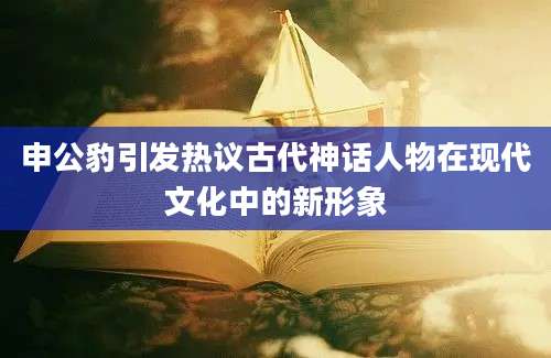 申公豹引发热议古代神话人物在现代文化中的新形象