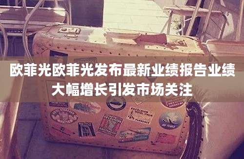欧菲光欧菲光发布最新业绩报告业绩大幅增长引发市场关注