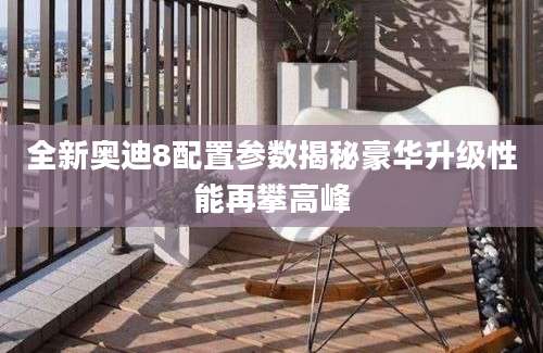 全新奥迪8配置参数揭秘豪华升级性能再攀高峰