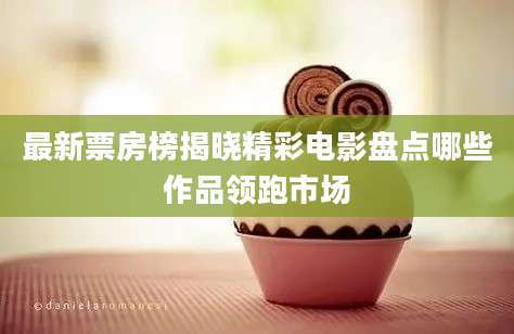 最新票房榜揭晓精彩电影盘点哪些作品领跑市场