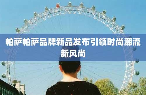 帕萨帕萨品牌新品发布引领时尚潮流新风尚