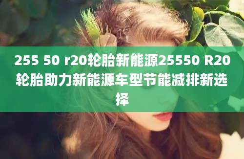 255 50 r20轮胎新能源25550 R20轮胎助力新能源车型节能减排新选择