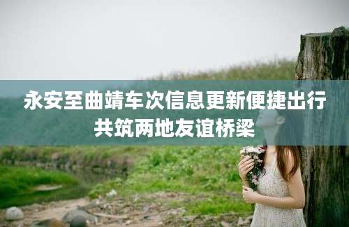 永安至曲靖车次信息更新便捷出行共筑两地友谊桥梁