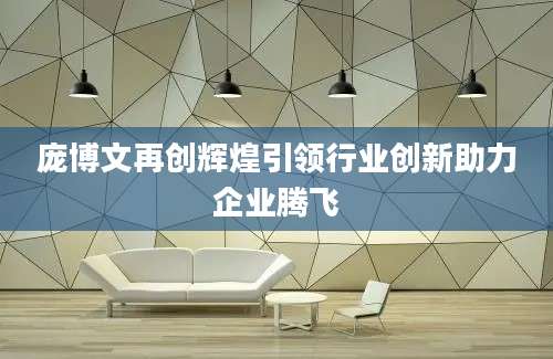 庞博文再创辉煌引领行业创新助力企业腾飞