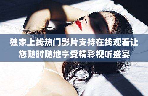 独家上线热门影片支持在线观看让您随时随地享受精彩视听盛宴