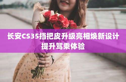 长安CS35挡把皮升级亮相焕新设计提升驾乘体验