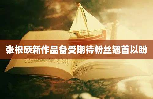 张根硕新作品备受期待粉丝翘首以盼