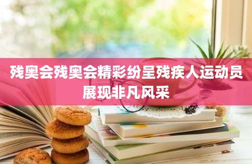 残奥会残奥会精彩纷呈残疾人运动员展现非凡风采