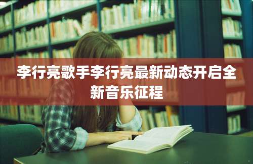 李行亮歌手李行亮最新动态开启全新音乐征程