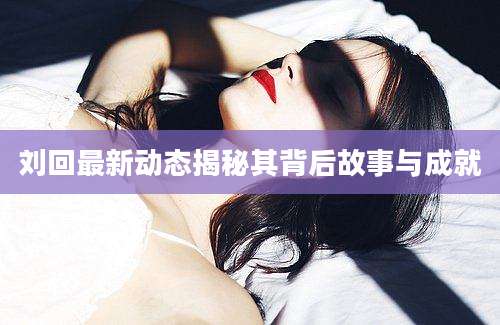 刘回最新动态揭秘其背后故事与成就