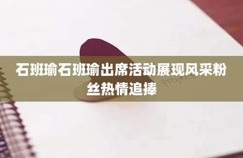 石班瑜石班瑜出席活动展现风采粉丝热情追捧