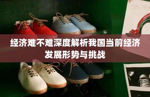 经济难不难深度解析我国当前经济发展形势与挑战