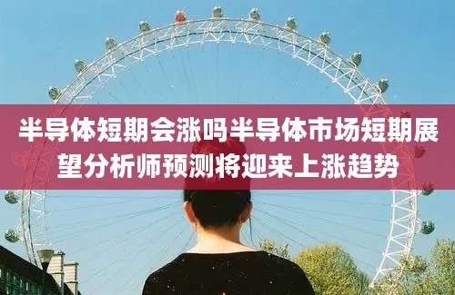 半导体短期会涨吗半导体市场短期展望分析师预测将迎来上涨趋势