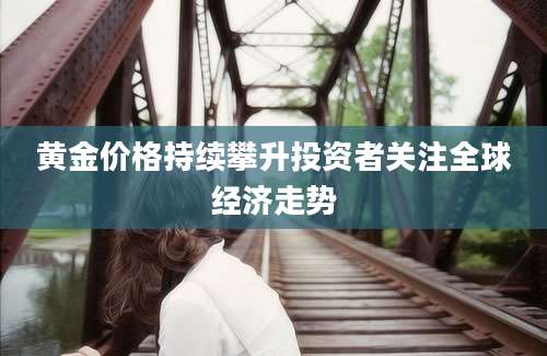 黄金价格持续攀升投资者关注全球经济走势