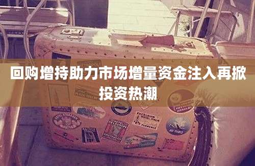 回购增持助力市场增量资金注入再掀投资热潮