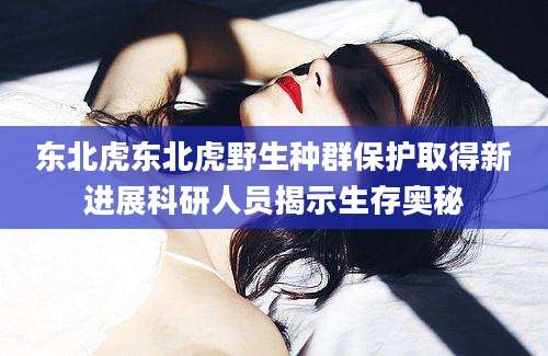 东北虎东北虎野生种群保护取得新进展科研人员揭示生存奥秘