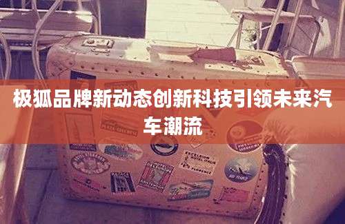 极狐品牌新动态创新科技引领未来汽车潮流