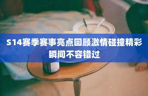 S14赛季赛事亮点回顾激情碰撞精彩瞬间不容错过
