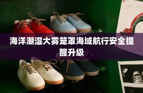 海洋潮湿大雾笼罩海域航行安全提醒升级