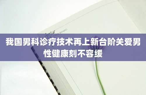我国男科诊疗技术再上新台阶关爱男性健康刻不容缓