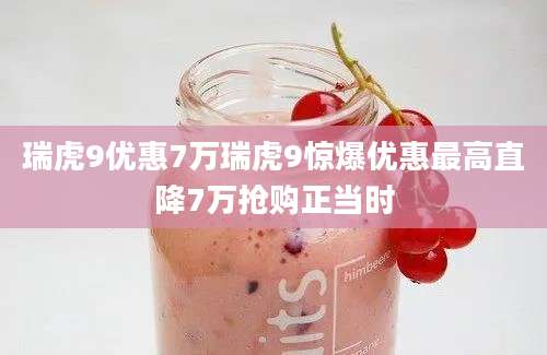 瑞虎9优惠7万瑞虎9惊爆优惠最高直降7万抢购正当时