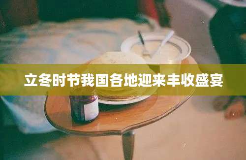 立冬时节我国各地迎来丰收盛宴