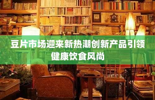 豆片市场迎来新热潮创新产品引领健康饮食风尚